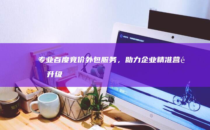 专业百度竞价外包服务，助力企业精准营销升级